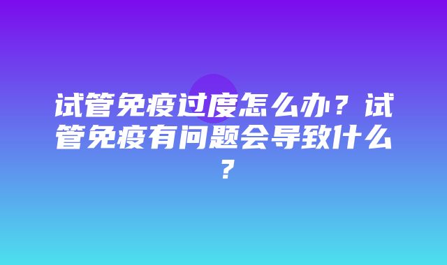 试管免疫过度怎么办？试管免疫有问题会导致什么？