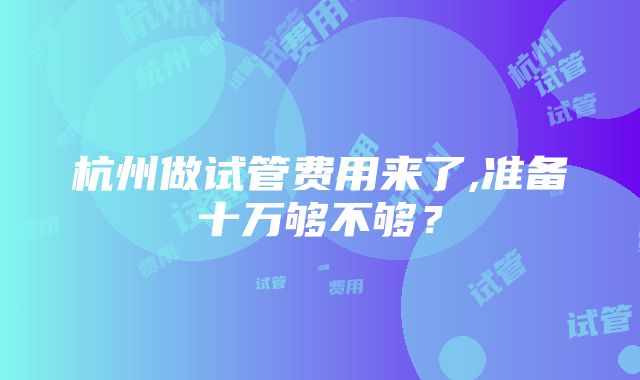 杭州做试管费用来了,准备十万够不够？