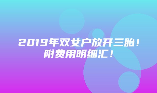 2019年双女户放开三胎！附费用明细汇！