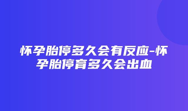 怀孕胎停多久会有反应-怀孕胎停育多久会出血