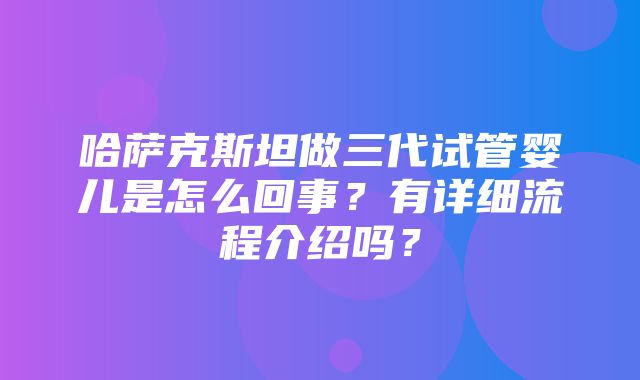 哈萨克斯坦做三代试管婴儿是怎么回事？有详细流程介绍吗？