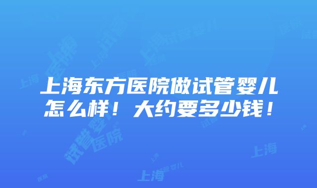 上海东方医院做试管婴儿怎么样！大约要多少钱！