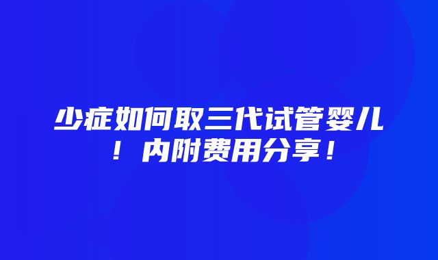 少症如何取三代试管婴儿！内附费用分享！