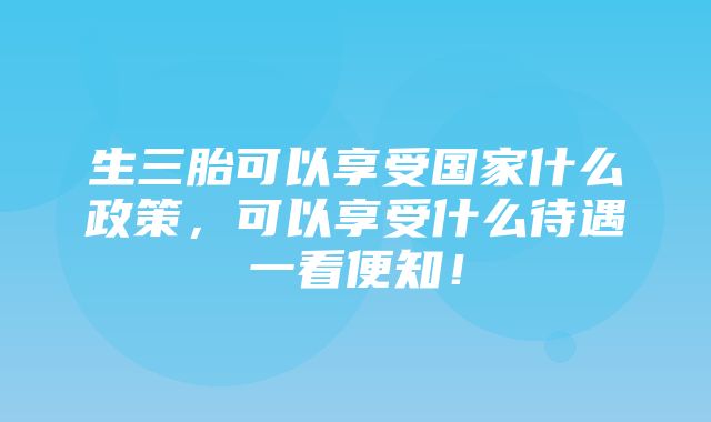 生三胎可以享受国家什么政策，可以享受什么待遇一看便知！