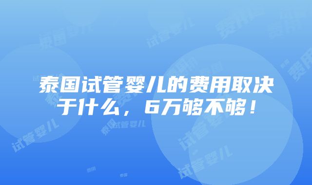 泰国试管婴儿的费用取决于什么，6万够不够！