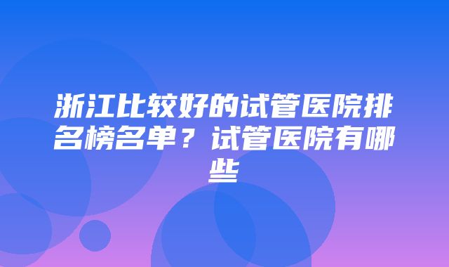 浙江比较好的试管医院排名榜名单？试管医院有哪些