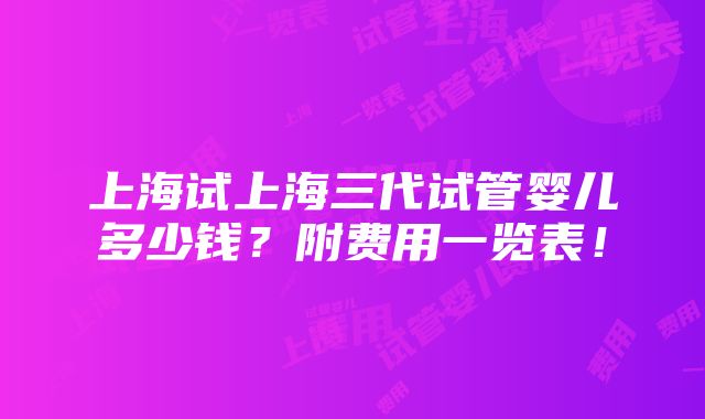 上海试上海三代试管婴儿多少钱？附费用一览表！