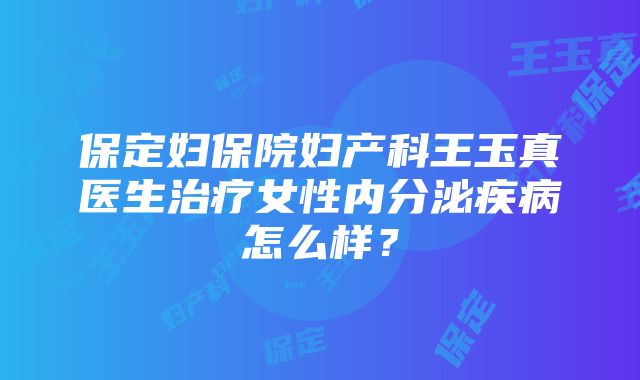 保定妇保院妇产科王玉真医生治疗女性内分泌疾病怎么样？