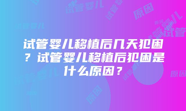 试管婴儿移植后几天犯困？试管婴儿移植后犯困是什么原因？