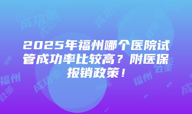 2025年福州哪个医院试管成功率比较高？附医保报销政策！