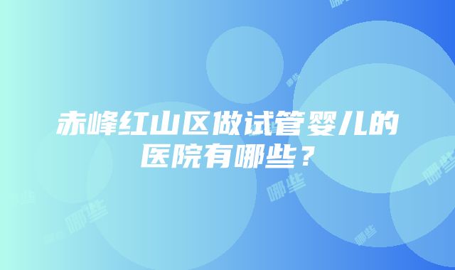 赤峰红山区做试管婴儿的医院有哪些？