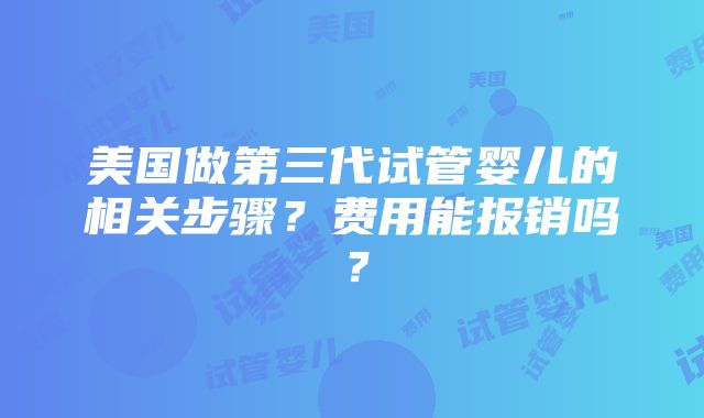 美国做第三代试管婴儿的相关步骤？费用能报销吗？