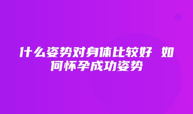 什么姿势对身体比较好 如何怀孕成功姿势