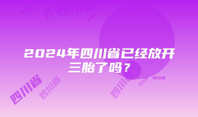 2024年四川省已经放开三胎了吗？