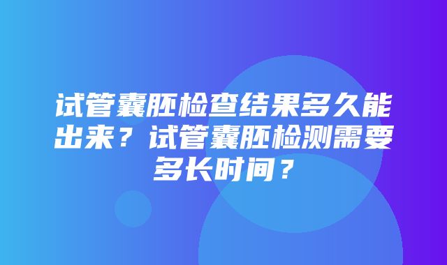 试管囊胚检查结果多久能出来？试管囊胚检测需要多长时间？