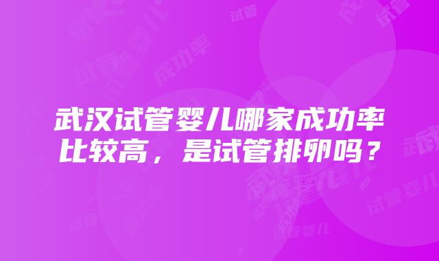 武汉试管婴儿哪家成功率比较高，是试管排卵吗？