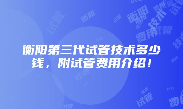 衡阳第三代试管技术多少钱，附试管费用介绍！