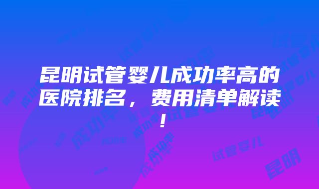 昆明试管婴儿成功率高的医院排名，费用清单解读！