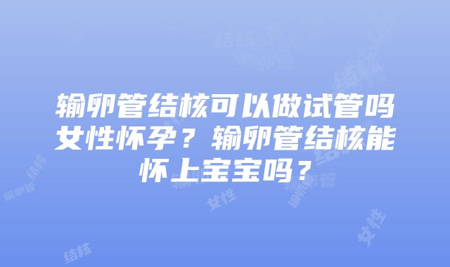 输卵管结核可以做试管吗女性怀孕？输卵管结核能怀上宝宝吗？