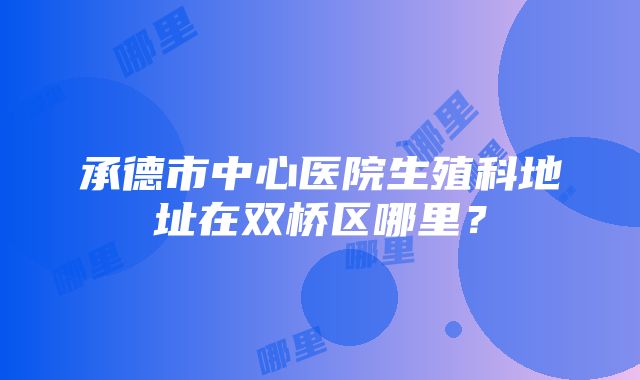 承德市中心医院生殖科地址在双桥区哪里？