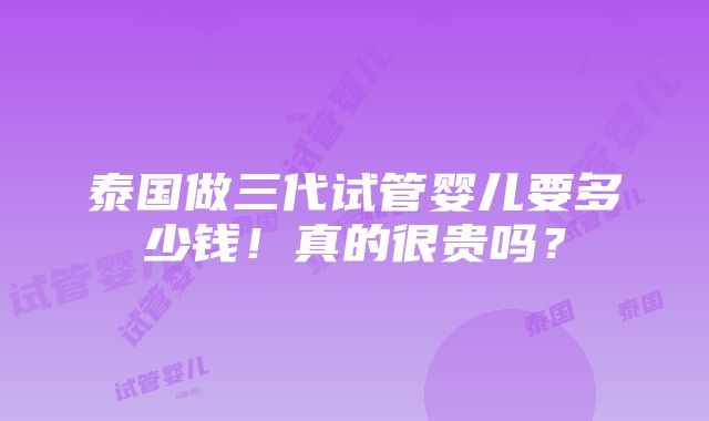 泰国做三代试管婴儿要多少钱！真的很贵吗？