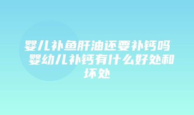 婴儿补鱼肝油还要补钙吗 婴幼儿补钙有什么好处和坏处