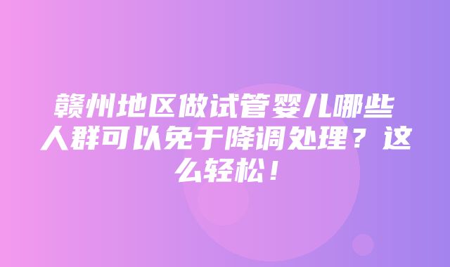 赣州地区做试管婴儿哪些人群可以免于降调处理？这么轻松！