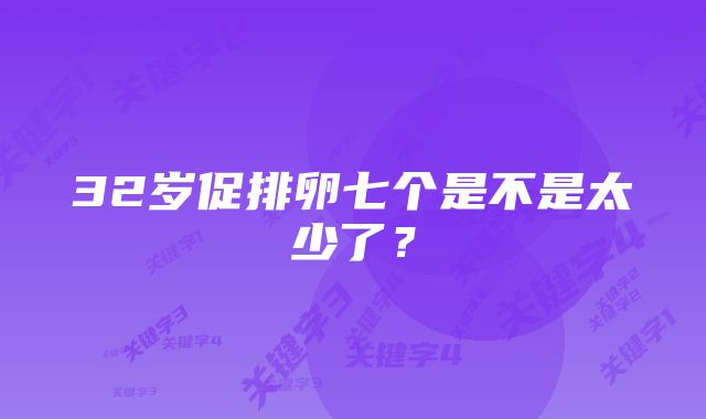 32岁促排卵七个是不是太少了？