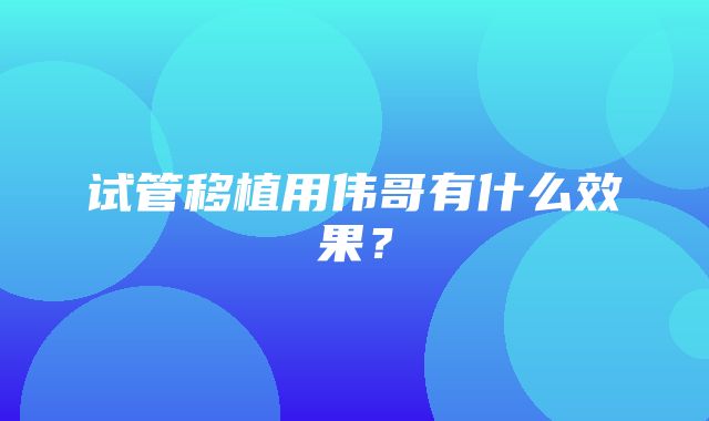 试管移植用伟哥有什么效果？