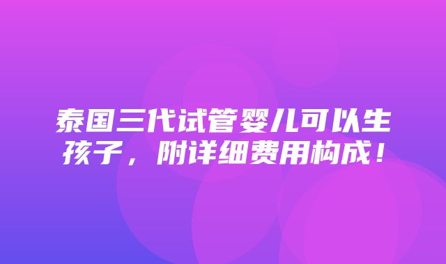 泰国三代试管婴儿可以生孩子，附详细费用构成！