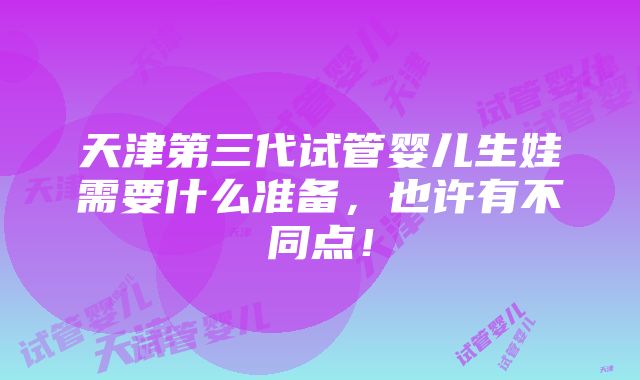 天津第三代试管婴儿生娃需要什么准备，也许有不同点！