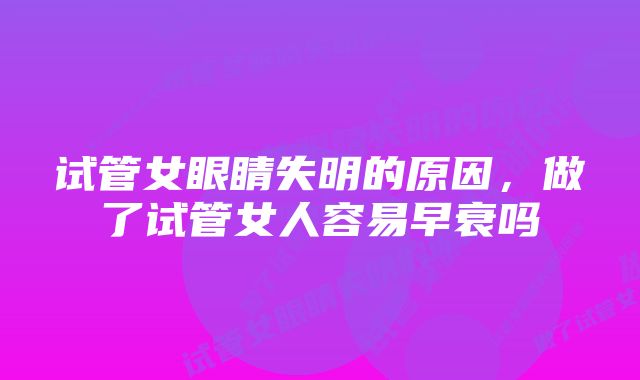 试管女眼睛失明的原因，做了试管女人容易早衰吗