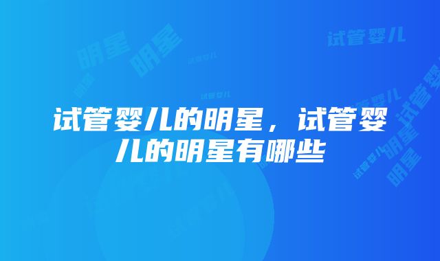 试管婴儿的明星，试管婴儿的明星有哪些