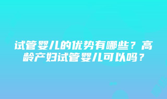 试管婴儿的优势有哪些？高龄产妇试管婴儿可以吗？