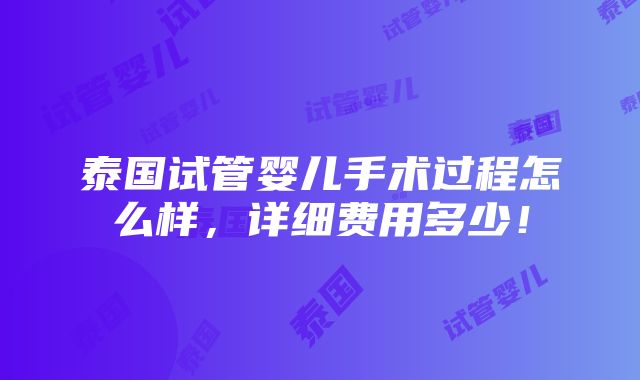 泰国试管婴儿手术过程怎么样，详细费用多少！