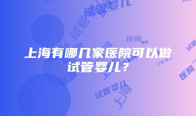 上海有哪几家医院可以做试管婴儿？