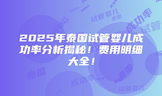 2025年泰国试管婴儿成功率分析揭秘！费用明细大全！