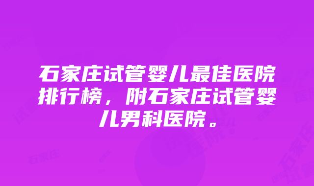 石家庄试管婴儿最佳医院排行榜，附石家庄试管婴儿男科医院。