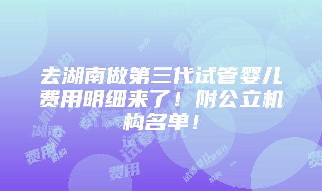 去湖南做第三代试管婴儿费用明细来了！附公立机构名单！