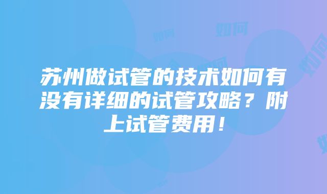 苏州做试管的技术如何有没有详细的试管攻略？附上试管费用！