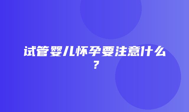 试管婴儿怀孕要注意什么？