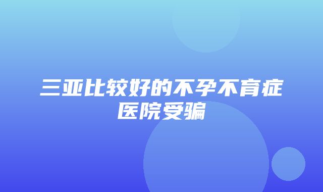 三亚比较好的不孕不育症医院受骗