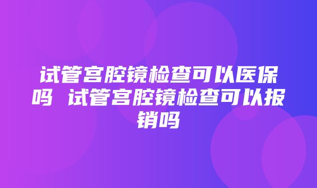 试管宫腔镜检查可以医保吗 试管宫腔镜检查可以报销吗