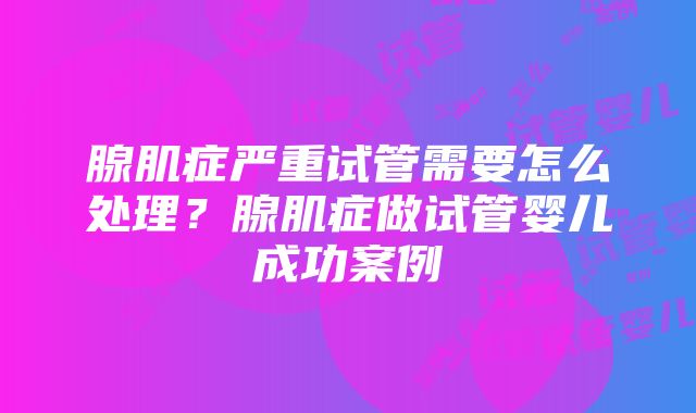 腺肌症严重试管需要怎么处理？腺肌症做试管婴儿成功案例