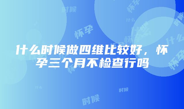 什么时候做四维比较好，怀孕三个月不检查行吗