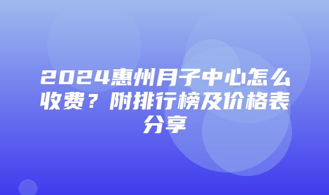 2024惠州月子中心怎么收费？附排行榜及价格表分享