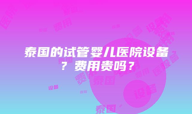 泰国的试管婴儿医院设备？费用贵吗？