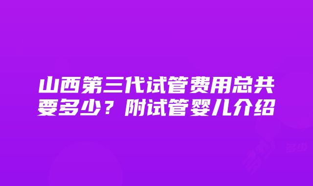 山西第三代试管费用总共要多少？附试管婴儿介绍