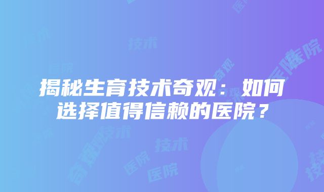 揭秘生育技术奇观：如何选择值得信赖的医院？