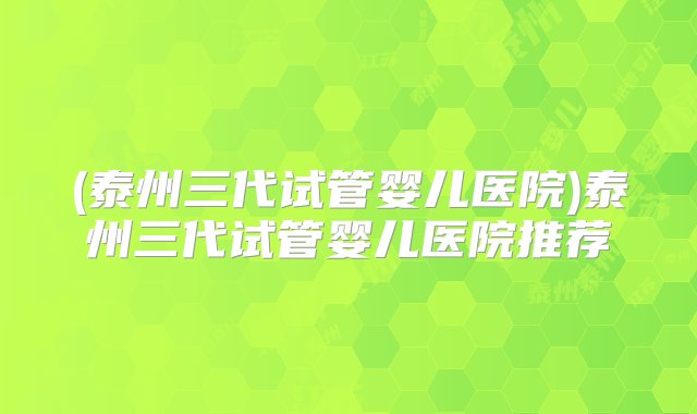 (泰州三代试管婴儿医院)泰州三代试管婴儿医院推荐